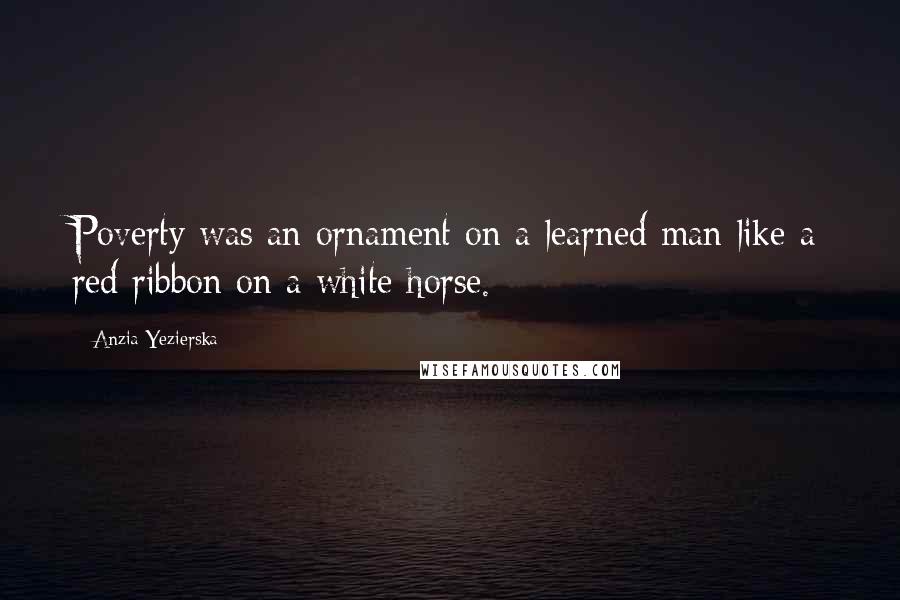 Anzia Yezierska Quotes: Poverty was an ornament on a learned man like a red ribbon on a white horse.
