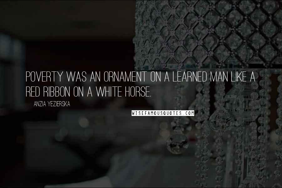 Anzia Yezierska Quotes: Poverty was an ornament on a learned man like a red ribbon on a white horse.