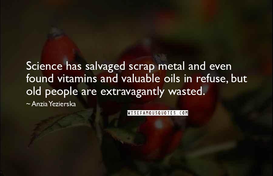 Anzia Yezierska Quotes: Science has salvaged scrap metal and even found vitamins and valuable oils in refuse, but old people are extravagantly wasted.