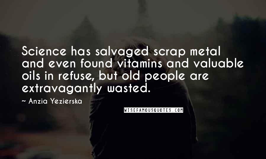 Anzia Yezierska Quotes: Science has salvaged scrap metal and even found vitamins and valuable oils in refuse, but old people are extravagantly wasted.