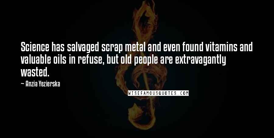 Anzia Yezierska Quotes: Science has salvaged scrap metal and even found vitamins and valuable oils in refuse, but old people are extravagantly wasted.