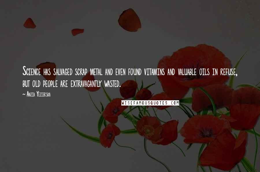 Anzia Yezierska Quotes: Science has salvaged scrap metal and even found vitamins and valuable oils in refuse, but old people are extravagantly wasted.