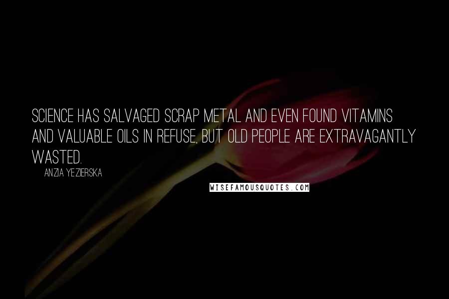 Anzia Yezierska Quotes: Science has salvaged scrap metal and even found vitamins and valuable oils in refuse, but old people are extravagantly wasted.