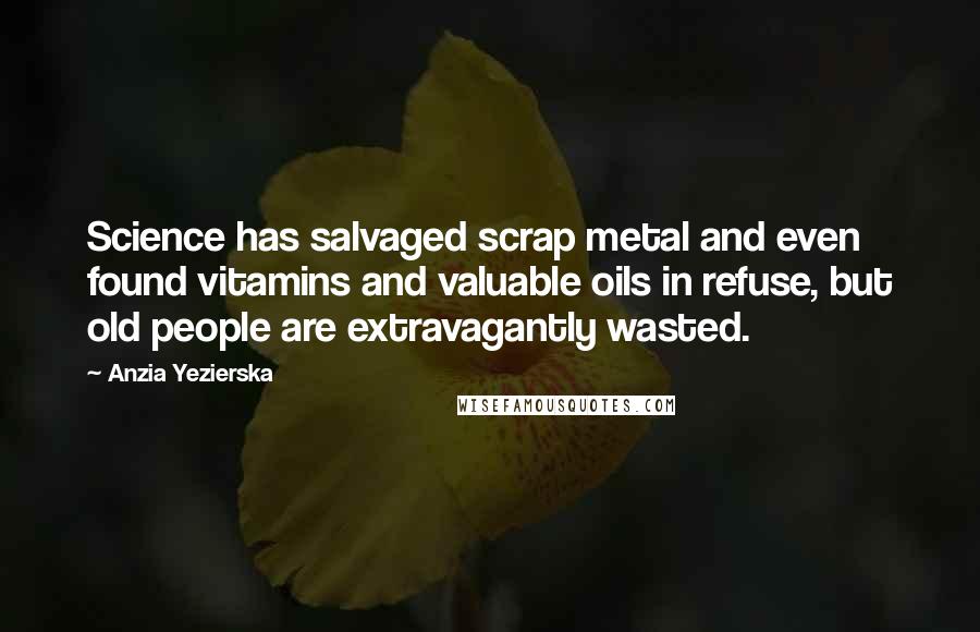Anzia Yezierska Quotes: Science has salvaged scrap metal and even found vitamins and valuable oils in refuse, but old people are extravagantly wasted.