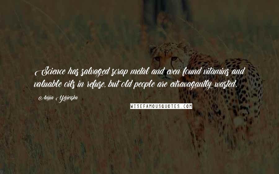 Anzia Yezierska Quotes: Science has salvaged scrap metal and even found vitamins and valuable oils in refuse, but old people are extravagantly wasted.
