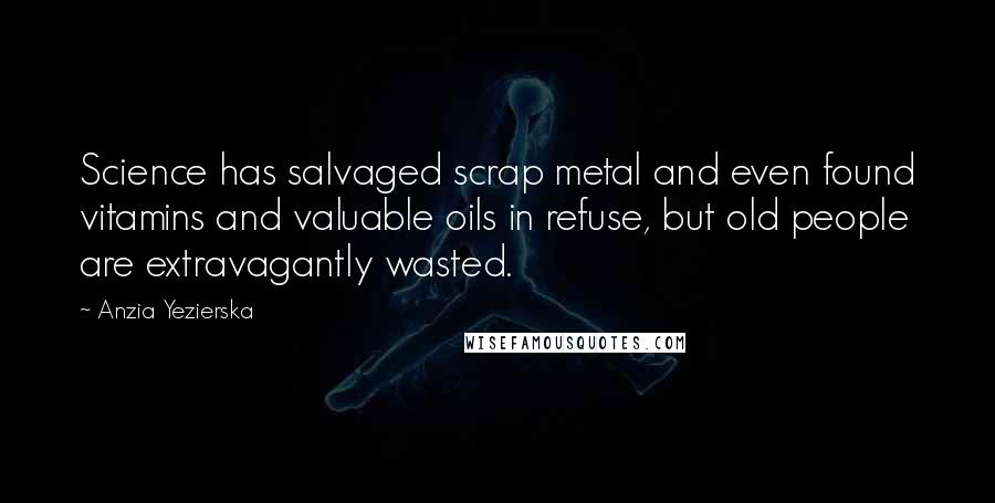 Anzia Yezierska Quotes: Science has salvaged scrap metal and even found vitamins and valuable oils in refuse, but old people are extravagantly wasted.