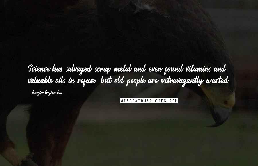 Anzia Yezierska Quotes: Science has salvaged scrap metal and even found vitamins and valuable oils in refuse, but old people are extravagantly wasted.
