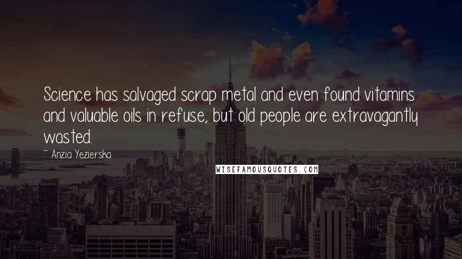 Anzia Yezierska Quotes: Science has salvaged scrap metal and even found vitamins and valuable oils in refuse, but old people are extravagantly wasted.