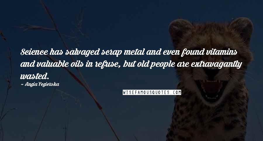 Anzia Yezierska Quotes: Science has salvaged scrap metal and even found vitamins and valuable oils in refuse, but old people are extravagantly wasted.
