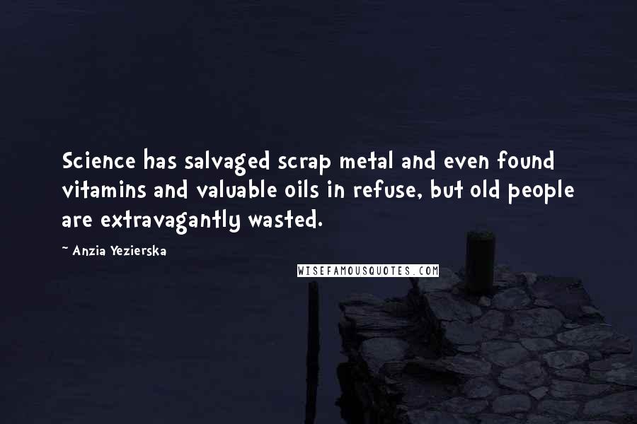 Anzia Yezierska Quotes: Science has salvaged scrap metal and even found vitamins and valuable oils in refuse, but old people are extravagantly wasted.