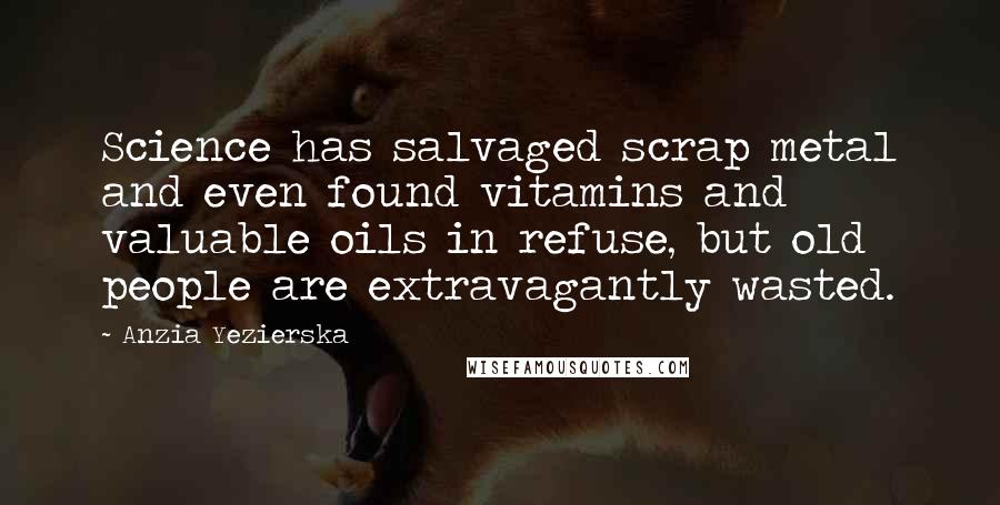 Anzia Yezierska Quotes: Science has salvaged scrap metal and even found vitamins and valuable oils in refuse, but old people are extravagantly wasted.