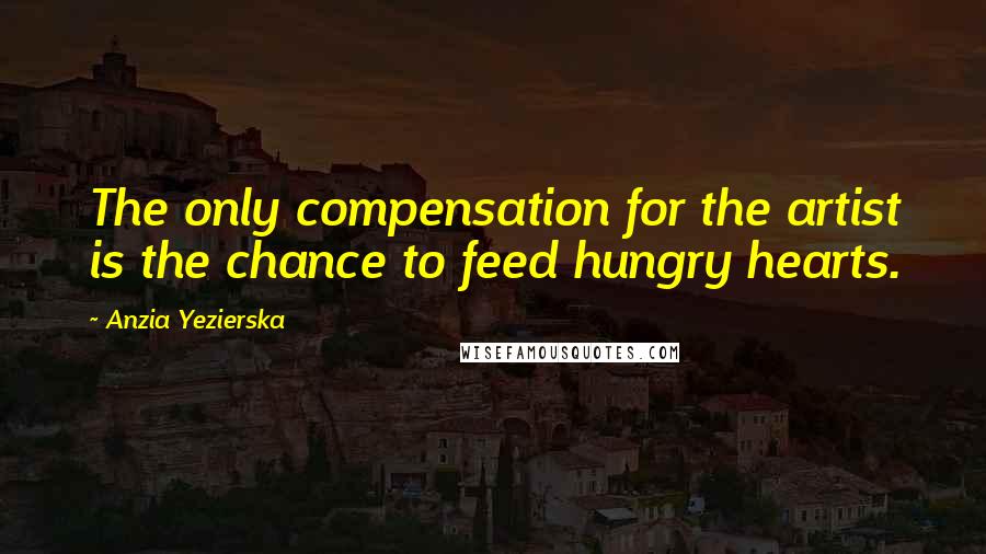 Anzia Yezierska Quotes: The only compensation for the artist is the chance to feed hungry hearts.