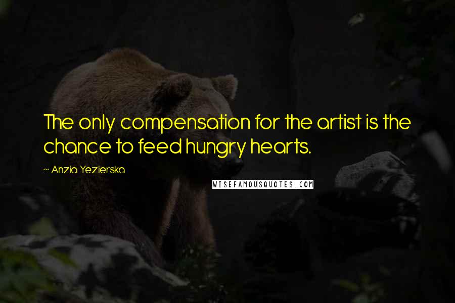 Anzia Yezierska Quotes: The only compensation for the artist is the chance to feed hungry hearts.