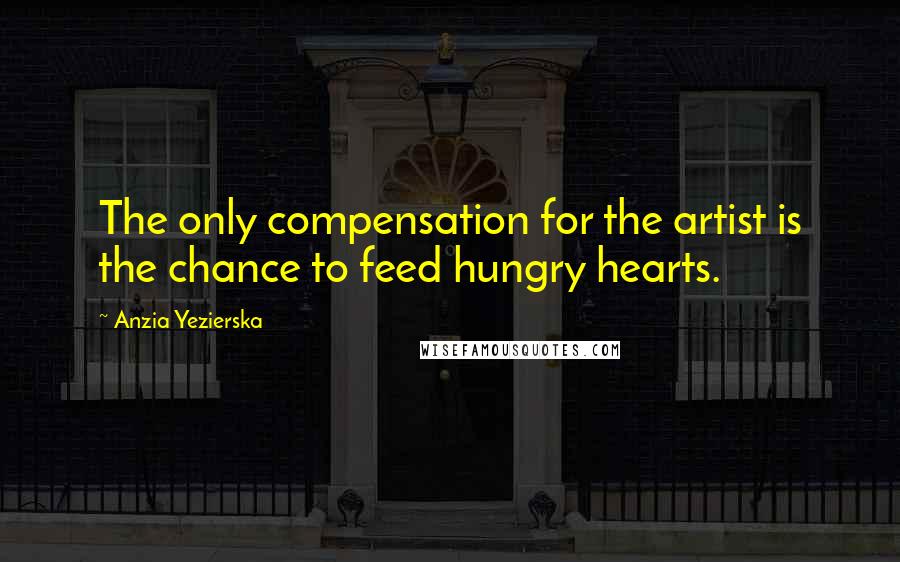 Anzia Yezierska Quotes: The only compensation for the artist is the chance to feed hungry hearts.