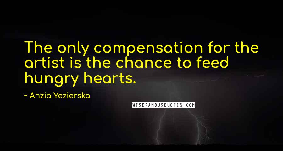 Anzia Yezierska Quotes: The only compensation for the artist is the chance to feed hungry hearts.