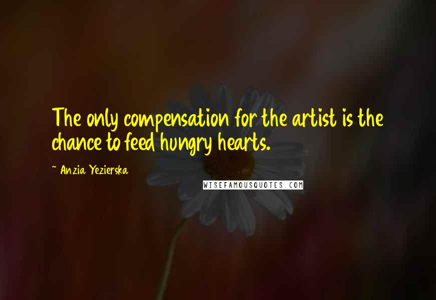 Anzia Yezierska Quotes: The only compensation for the artist is the chance to feed hungry hearts.