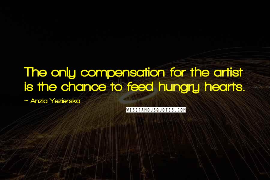Anzia Yezierska Quotes: The only compensation for the artist is the chance to feed hungry hearts.