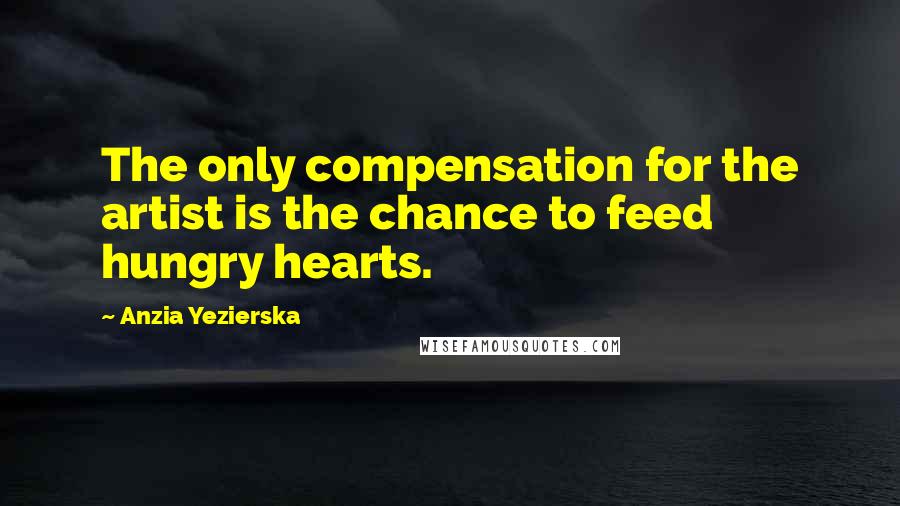 Anzia Yezierska Quotes: The only compensation for the artist is the chance to feed hungry hearts.