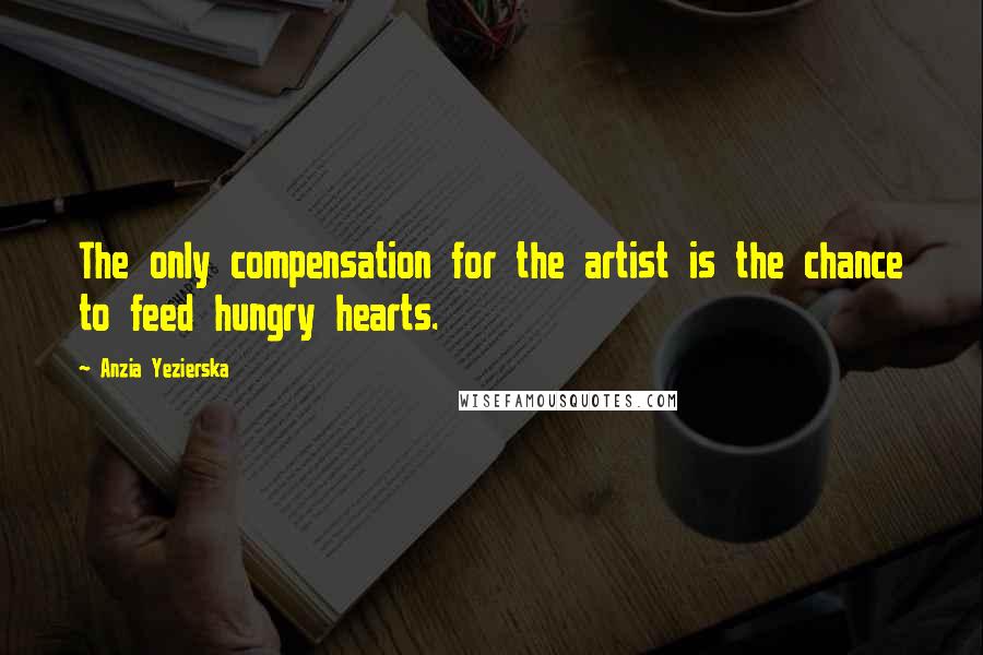 Anzia Yezierska Quotes: The only compensation for the artist is the chance to feed hungry hearts.