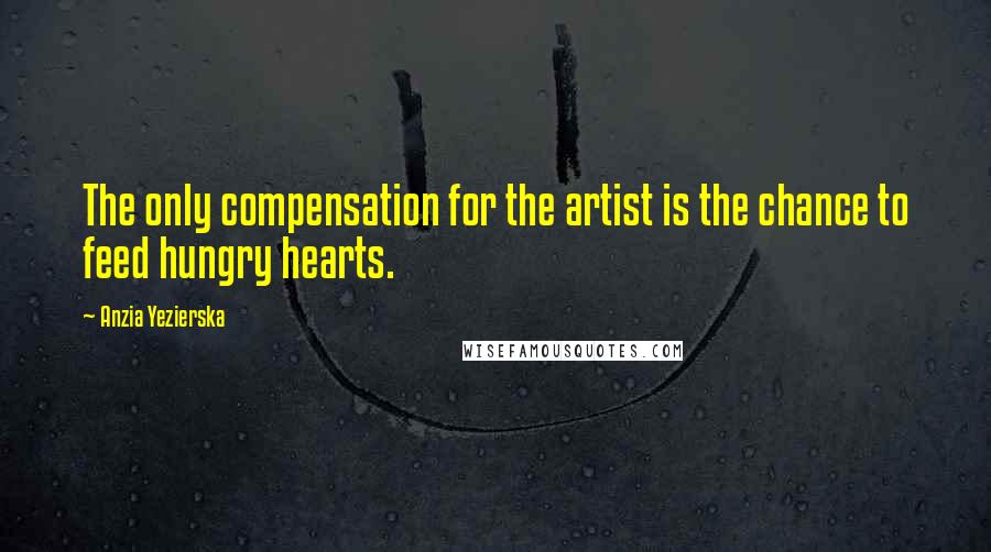 Anzia Yezierska Quotes: The only compensation for the artist is the chance to feed hungry hearts.