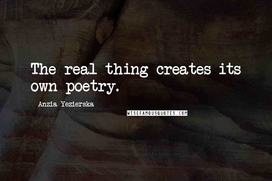 Anzia Yezierska Quotes: The real thing creates its own poetry.