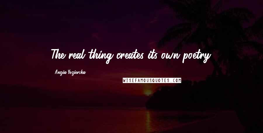 Anzia Yezierska Quotes: The real thing creates its own poetry.