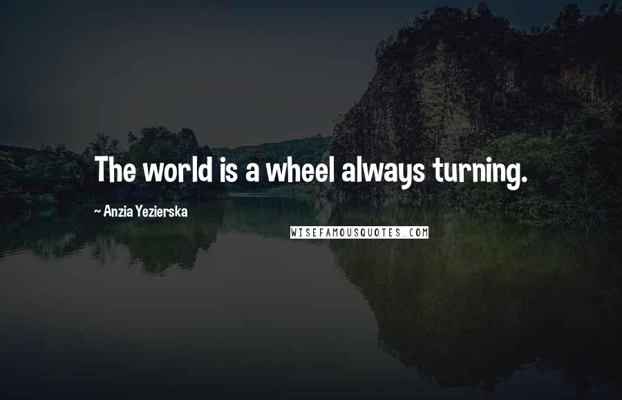 Anzia Yezierska Quotes: The world is a wheel always turning.