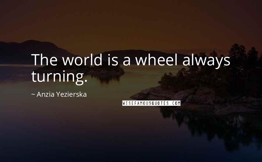 Anzia Yezierska Quotes: The world is a wheel always turning.