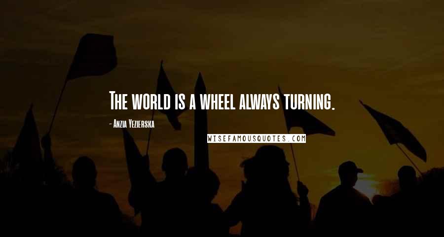 Anzia Yezierska Quotes: The world is a wheel always turning.