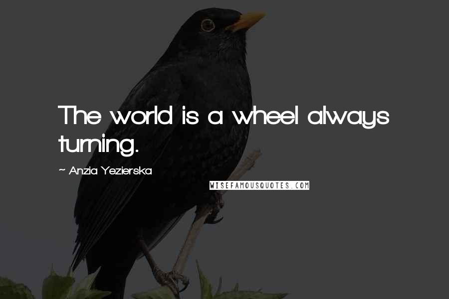 Anzia Yezierska Quotes: The world is a wheel always turning.