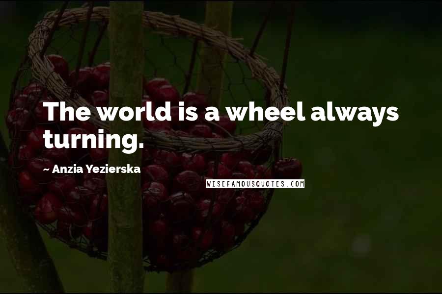 Anzia Yezierska Quotes: The world is a wheel always turning.