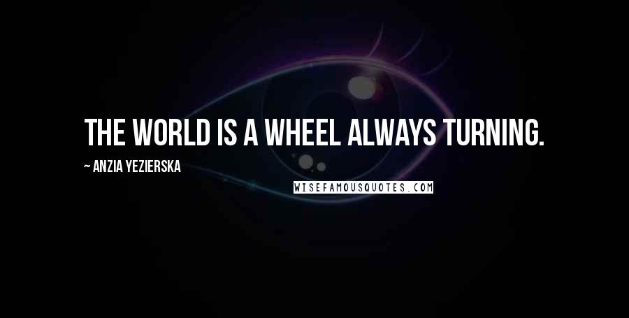 Anzia Yezierska Quotes: The world is a wheel always turning.