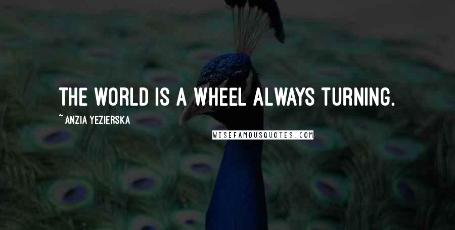 Anzia Yezierska Quotes: The world is a wheel always turning.