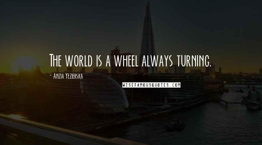 Anzia Yezierska Quotes: The world is a wheel always turning.