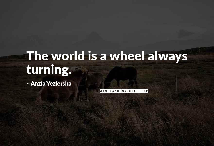 Anzia Yezierska Quotes: The world is a wheel always turning.