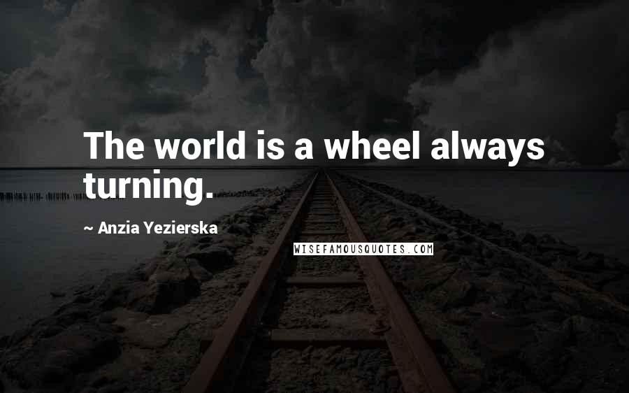 Anzia Yezierska Quotes: The world is a wheel always turning.