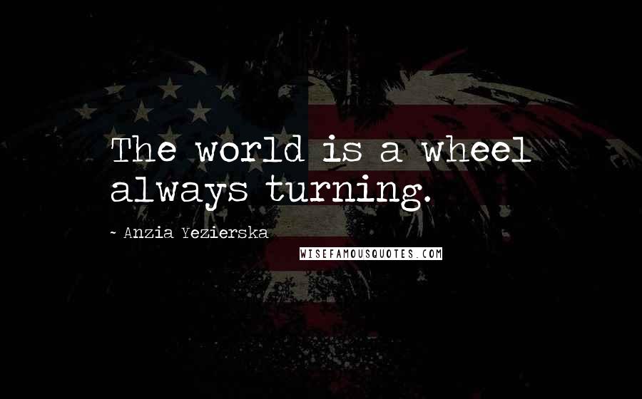 Anzia Yezierska Quotes: The world is a wheel always turning.