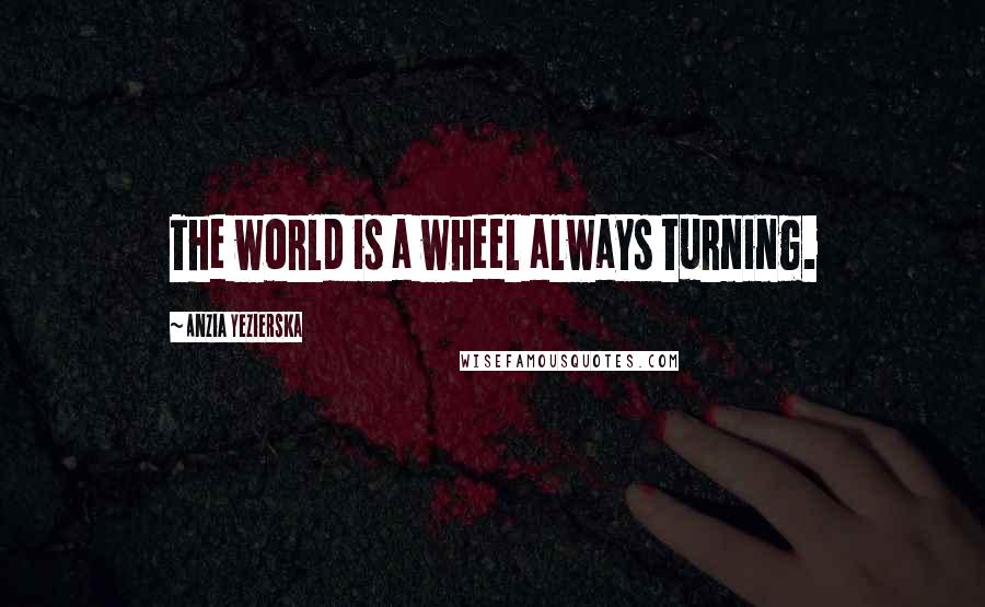 Anzia Yezierska Quotes: The world is a wheel always turning.