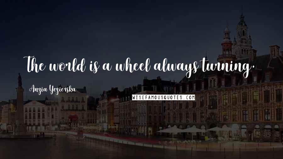 Anzia Yezierska Quotes: The world is a wheel always turning.