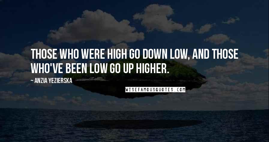 Anzia Yezierska Quotes: Those who were high go down low, and those who've been low go up higher.