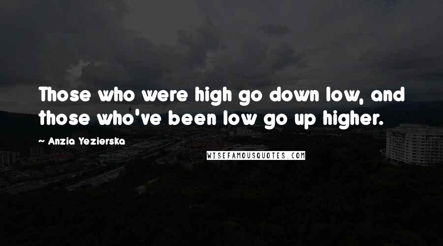 Anzia Yezierska Quotes: Those who were high go down low, and those who've been low go up higher.