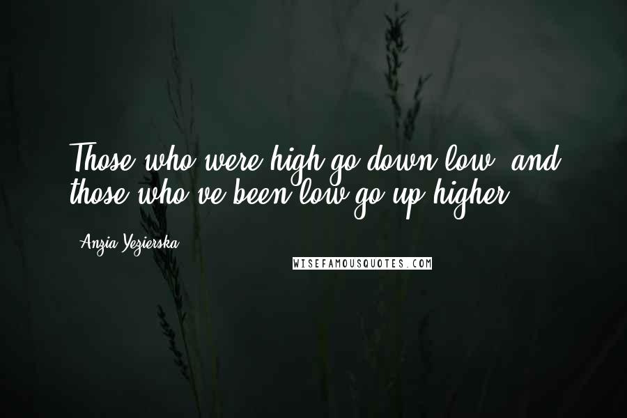 Anzia Yezierska Quotes: Those who were high go down low, and those who've been low go up higher.