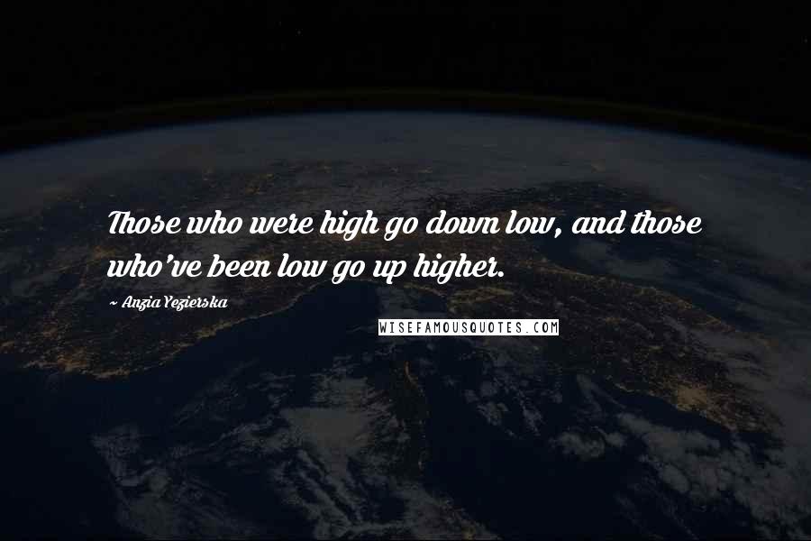 Anzia Yezierska Quotes: Those who were high go down low, and those who've been low go up higher.