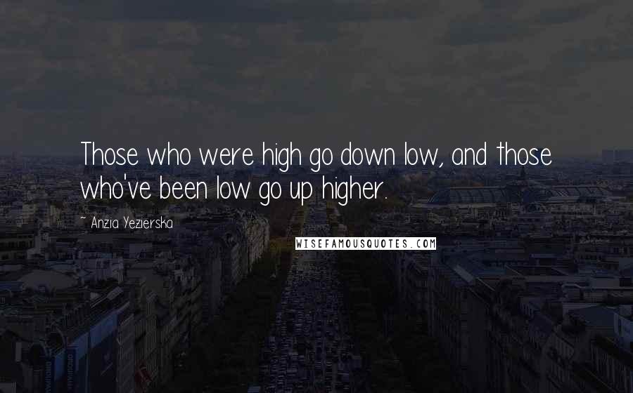 Anzia Yezierska Quotes: Those who were high go down low, and those who've been low go up higher.
