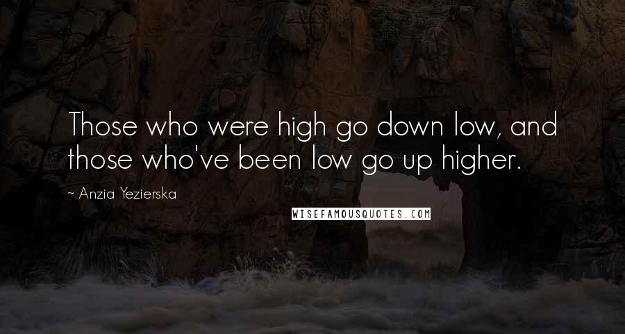 Anzia Yezierska Quotes: Those who were high go down low, and those who've been low go up higher.