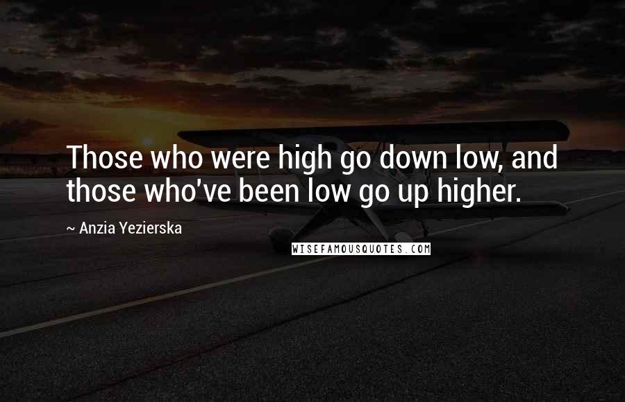 Anzia Yezierska Quotes: Those who were high go down low, and those who've been low go up higher.
