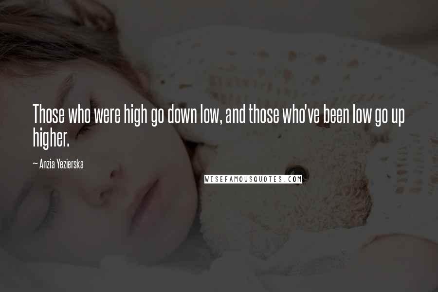 Anzia Yezierska Quotes: Those who were high go down low, and those who've been low go up higher.