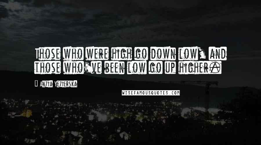 Anzia Yezierska Quotes: Those who were high go down low, and those who've been low go up higher.