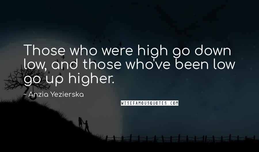 Anzia Yezierska Quotes: Those who were high go down low, and those who've been low go up higher.