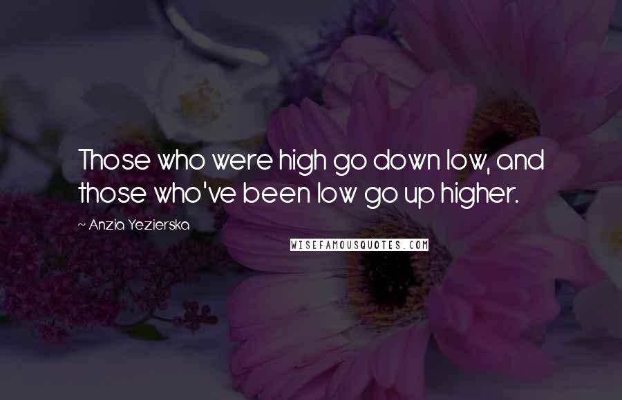 Anzia Yezierska Quotes: Those who were high go down low, and those who've been low go up higher.